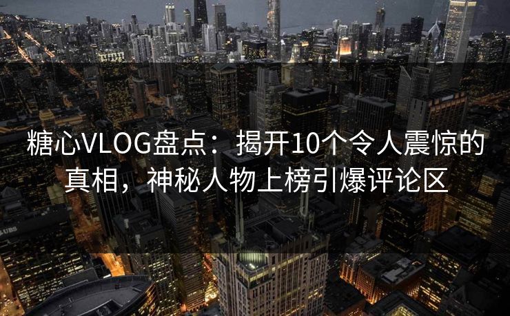 糖心VLOG盘点：揭开10个令人震惊的真相，神秘人物上榜引爆评论区