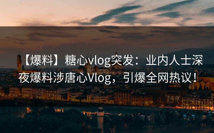 【爆料】糖心vlog突发：业内人士深夜爆料涉唐心Vlog，引爆全网热议！