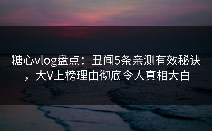 糖心vlog盘点：丑闻5条亲测有效秘诀，大V上榜理由彻底令人真相大白