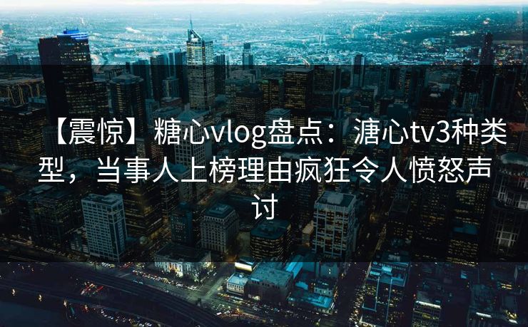 【震惊】糖心vlog盘点：溏心tv3种类型，当事人上榜理由疯狂令人愤怒声讨