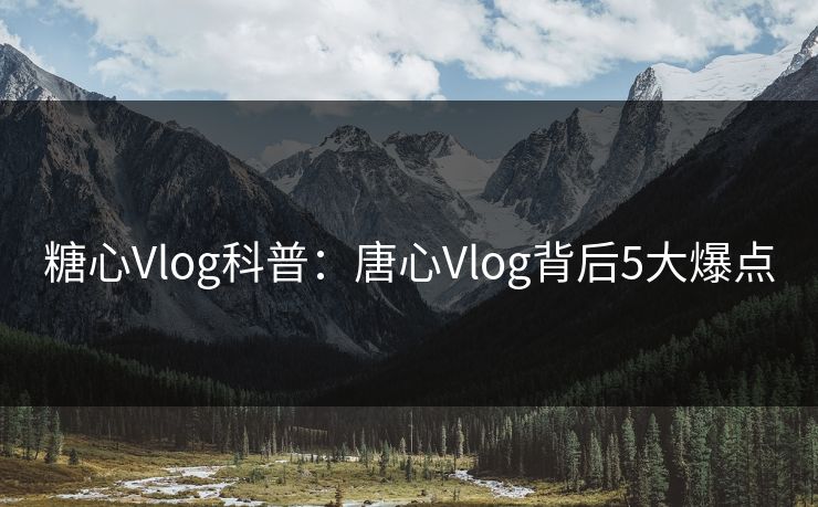 糖心Vlog科普：唐心Vlog背后5大爆点