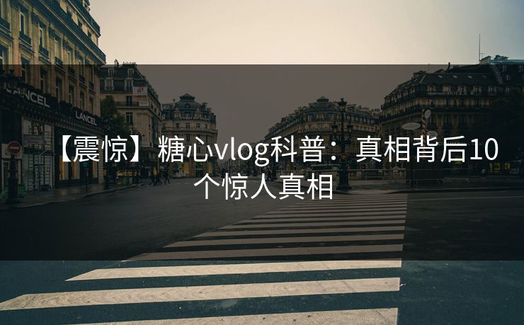 【震惊】糖心vlog科普：真相背后10个惊人真相