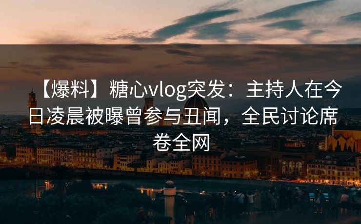 【爆料】糖心vlog突发：主持人在今日凌晨被曝曾参与丑闻，全民讨论席卷全网