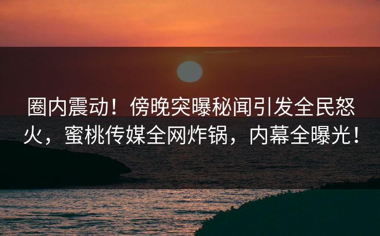圈内震动!傍晚突曝秘闻引发全民怒火,蜜桃传媒全网炸锅,内幕全曝光! 第1张 圈内震动!傍晚突曝秘闻引发全民怒火,蜜桃传媒全网炸锅,内幕全曝光! 第1张