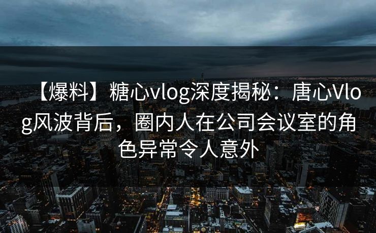 【爆料】糖心vlog深度揭秘:唐心Vlog风波背后,圈内人在公司会议室的角色异常令人意外 第1张 【爆料】糖心vlog深度揭秘:唐心Vlog风波背后,圈内人在公司会议室的角色异常令人意外 第1张