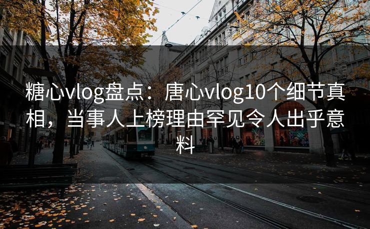 糖心vlog盘点：唐心vlog10个细节真相，当事人上榜理由罕见令人出乎意料