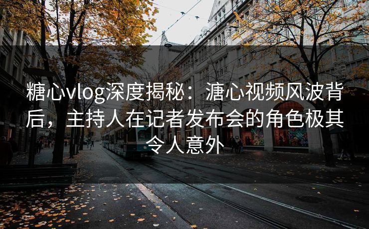 糖心vlog深度揭秘:溏心视频风波背后,主持人在记者发布会的角色极其令人意外 第1张 糖心vlog深度揭秘:溏心视频风波背后,主持人在记者发布会的角色极其令人意外 第1张