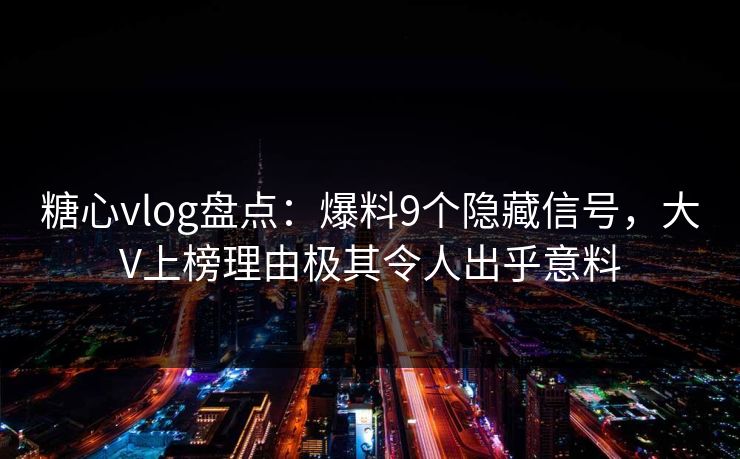 糖心vlog盘点：爆料9个隐藏信号，大V上榜理由极其令人出乎意料