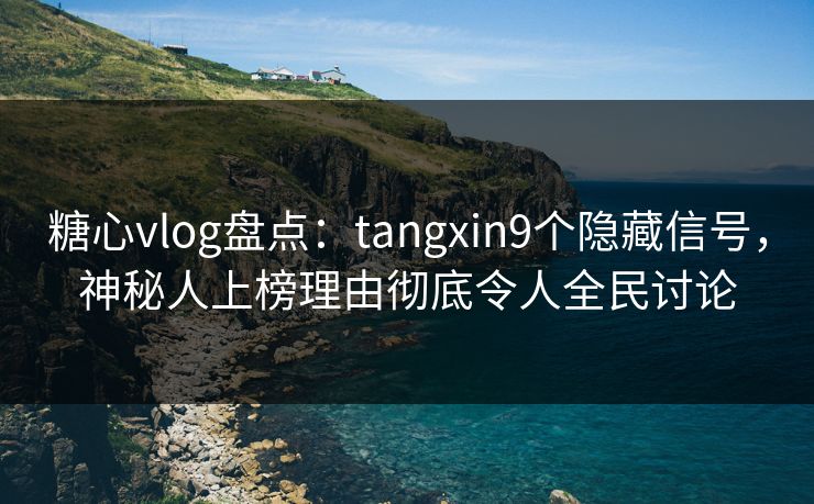糖心vlog盘点:tangxin9个隐藏信号,神秘人上榜理由彻底令人全民讨论