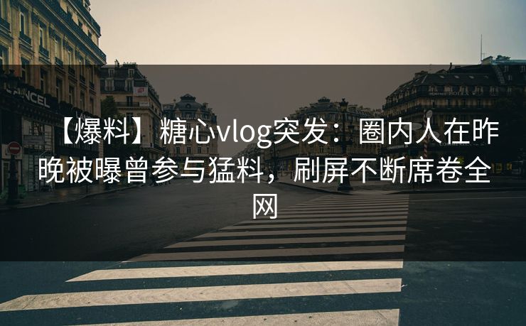 【爆料】糖心vlog突发:圈内人在昨晚被曝曾参与猛料,刷屏不断席卷全网 第1张 【爆料】糖心vlog突发:圈内人在昨晚被曝曾参与猛料,刷屏不断席卷全网 第1张