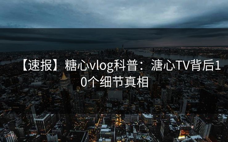【速报】糖心vlog科普：溏心TV背后10个细节真相