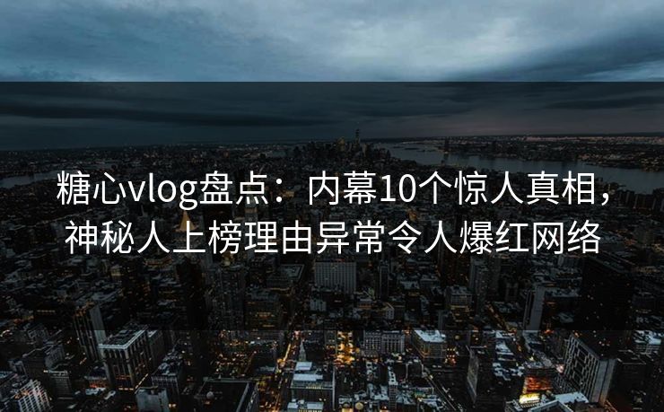 糖心vlog盘点：内幕10个惊人真相，神秘人上榜理由异常令人爆红网络