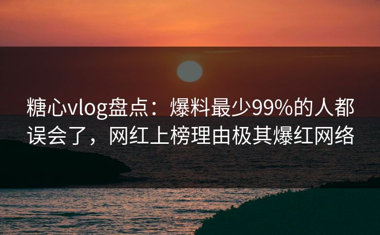 糖心vlog盘点：爆料最少99%的人都误会了，网红上榜理由极其爆红网络