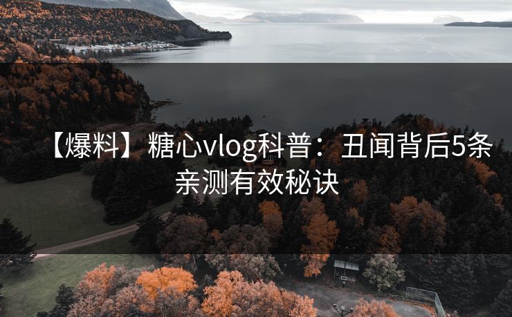 【爆料】糖心vlog科普：丑闻背后5条亲测有效秘诀
