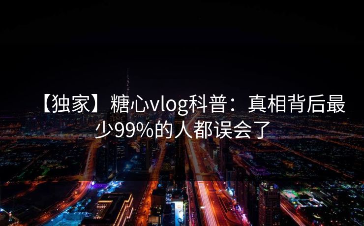 【独家】糖心vlog科普:真相背后最少99%的人都误会了