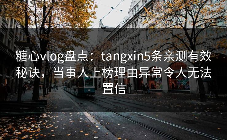 糖心vlog盘点：tangxin5条亲测有效秘诀，当事人上榜理由异常令人无法置信