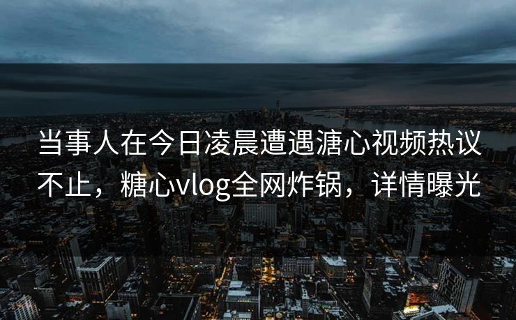 当事人在今日凌晨遭遇溏心视频热议不止,糖心vlog全网炸锅,详情曝光