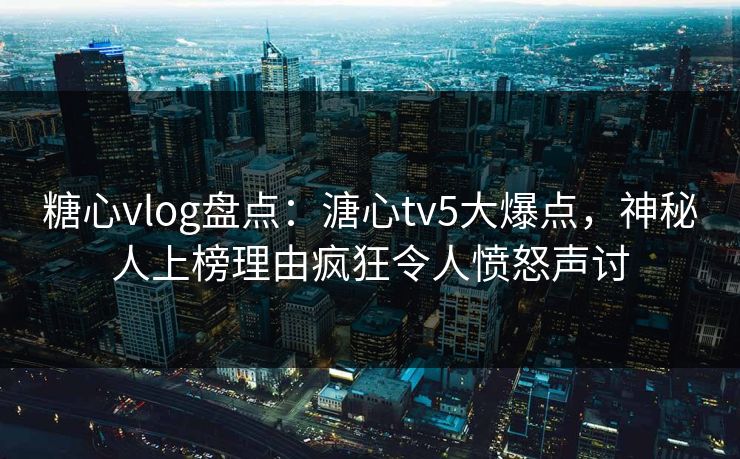 糖心vlog盘点：溏心tv5大爆点，神秘人上榜理由疯狂令人愤怒声讨