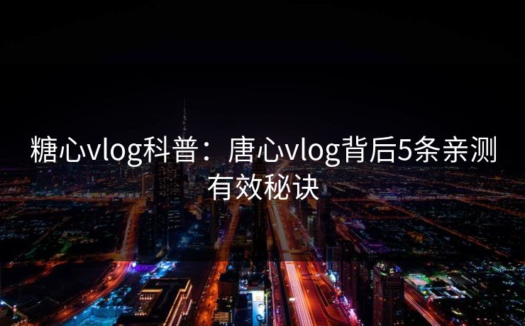 糖心vlog科普：唐心vlog背后5条亲测有效秘诀