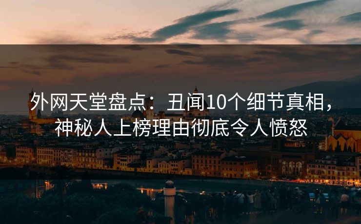 外网天堂盘点：丑闻10个细节真相，神秘人上榜理由彻底令人愤怒