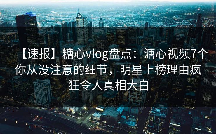 【速报】糖心vlog盘点：溏心视频7个你从没注意的细节，明星上榜理由疯狂令人真相大白