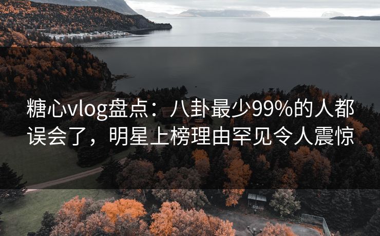 糖心vlog盘点:八卦最少99%的人都误会了,明星上榜理由罕见令人震惊 糖心vlog盘点:八卦最少99%的人都误会了,明星上榜理由罕见令人震惊