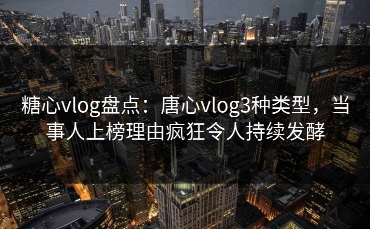 糖心vlog盘点：唐心vlog3种类型，当事人上榜理由疯狂令人持续发酵