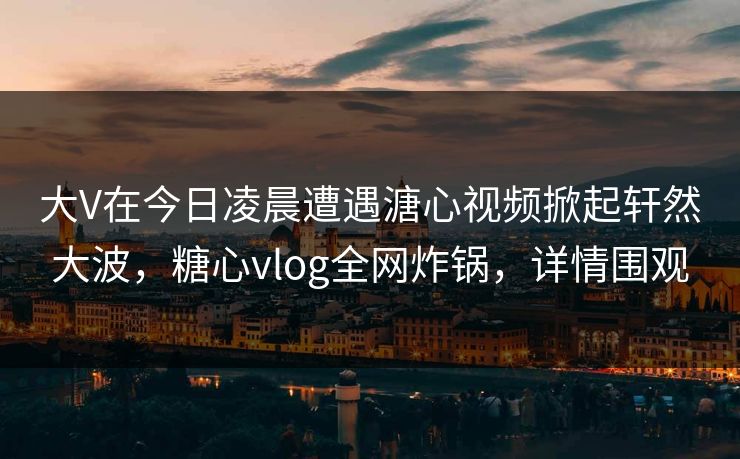 大V在今日凌晨遭遇溏心视频掀起轩然大波,糖心vlog全网炸锅,详情围观 大V在今日凌晨遭遇溏心视频掀起轩然大波,糖心vlog全网炸锅,详情围观