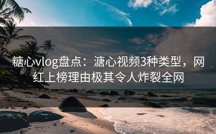 糖心vlog盘点：溏心视频3种类型，网红上榜理由极其令人炸裂全网