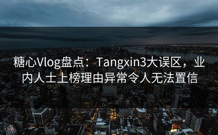 糖心Vlog盘点：Tangxin3大误区，业内人士上榜理由异常令人无法置信
