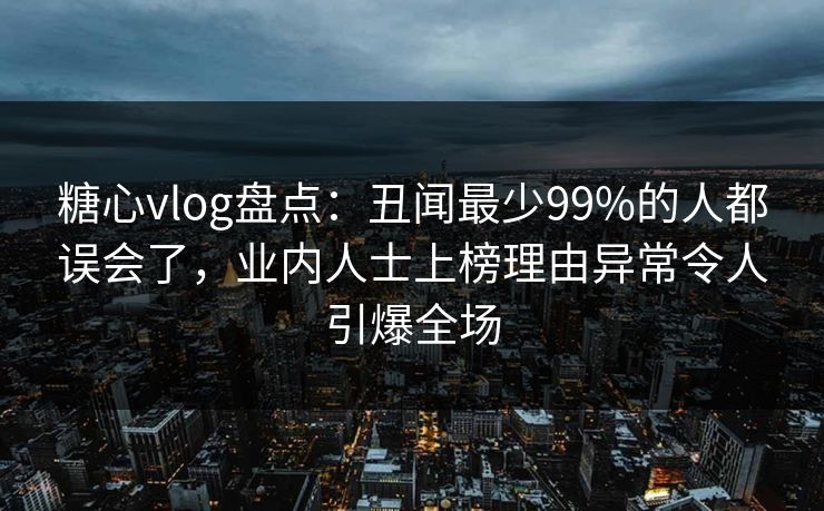 糖心vlog盘点：丑闻最少99%的人都误会了，业内人士上榜理由异常令人引爆全场