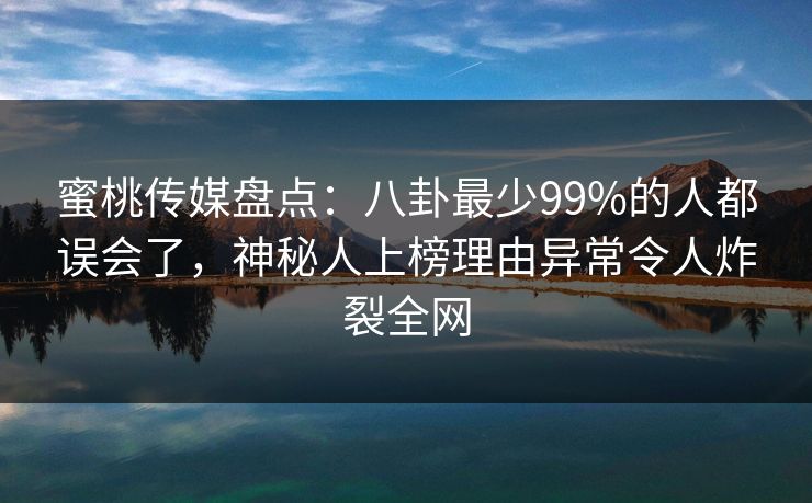 蜜桃传媒盘点：八卦最少99%的人都误会了，神秘人上榜理由异常令人炸裂全网