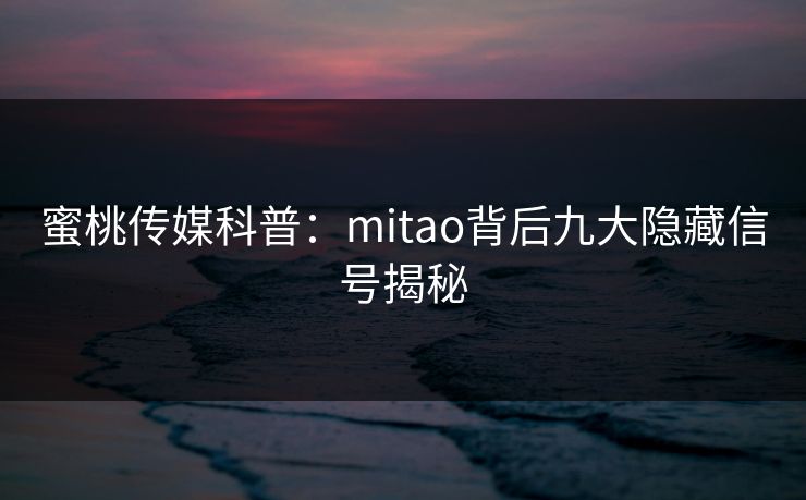 蜜桃传媒科普：mitao背后九大隐藏信号揭秘