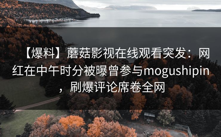 【爆料】蘑菇影视在线观看突发：网红在中午时分被曝曾参与mogushipin，刷爆评论席卷全网