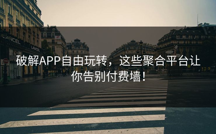 破解APP自由玩转，这些聚合平台让你告别付费墙！