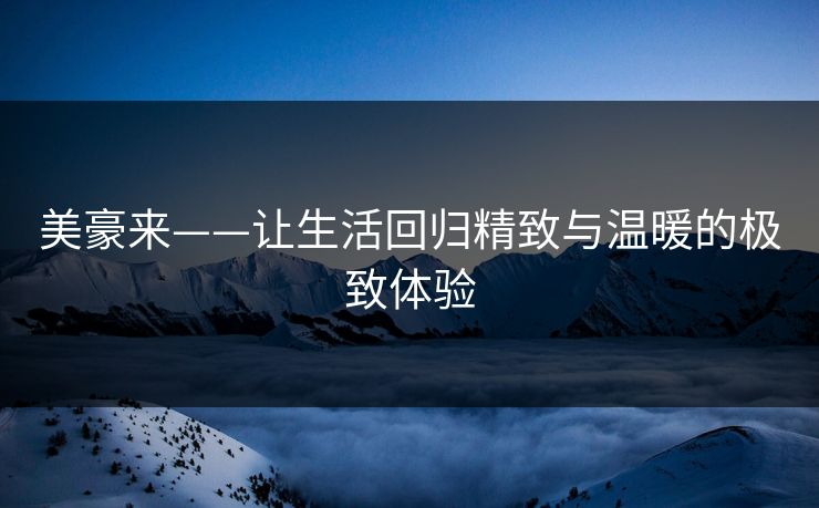 美豪来——让生活回归精致与温暖的极致体验 美豪来——让生活回归精致与温暖的极致体验