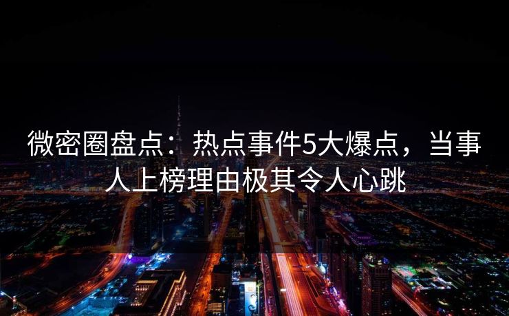 微密圈盘点：热点事件5大爆点，当事人上榜理由极其令人心跳
