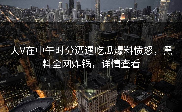大V在中午时分遭遇吃瓜爆料愤怒，黑料全网炸锅，详情查看