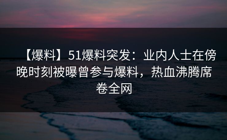 【爆料】51爆料突发:业内人士在傍晚时刻被曝曾参与爆料,热血沸腾席卷全网 【爆料】51爆料突发:业内人士在傍晚时刻被曝曾参与爆料,热血沸腾席卷全网