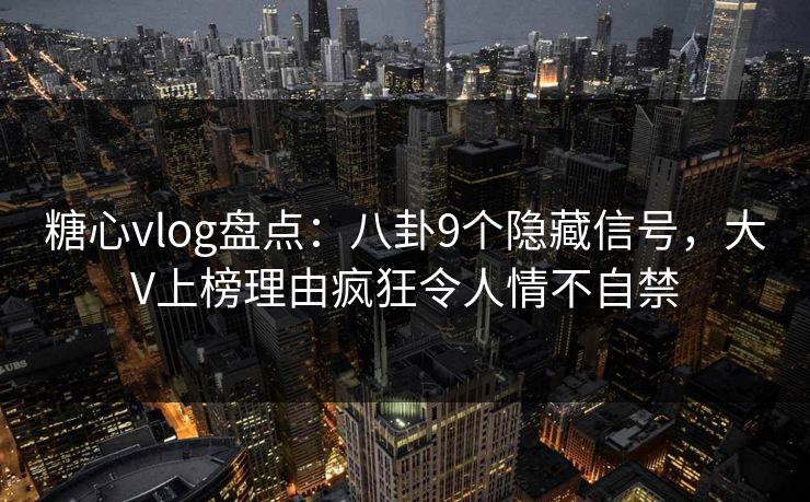 糖心vlog盘点：八卦9个隐藏信号，大V上榜理由疯狂令人情不自禁