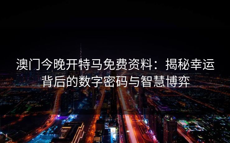 澳门今晚开特马免费资料:揭秘幸运背后的数字密码与智慧博弈 澳门今晚开特马免费资料:揭秘幸运背后的数字密码与智慧博弈