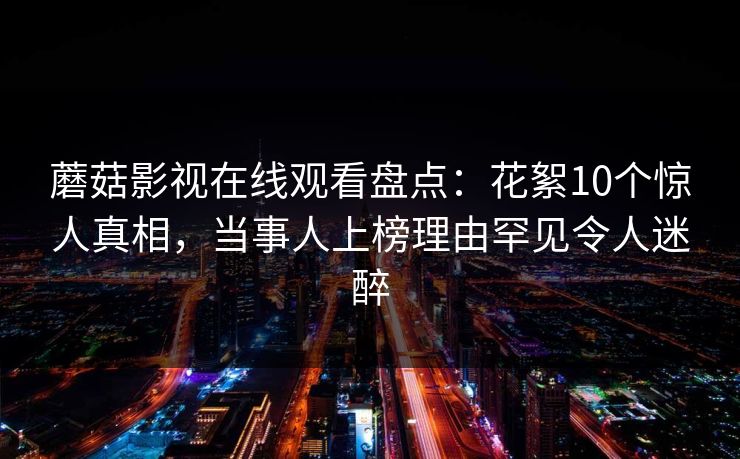 蘑菇影视在线观看盘点:花絮10个惊人真相,当事人上榜理由罕见令人迷醉