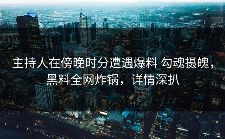主持人在傍晚时分遭遇爆料 勾魂摄魄，黑料全网炸锅，详情深扒  第1张