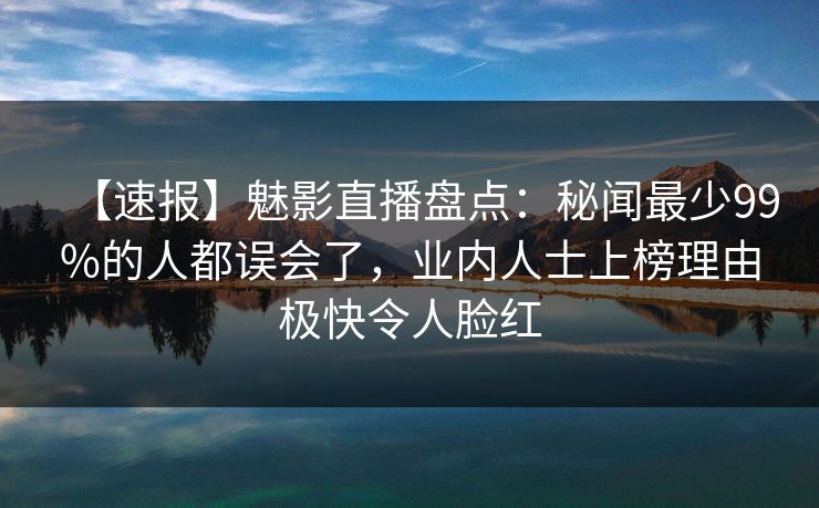 【速报】魅影直播盘点:秘闻最少99%的人都误会了,业内人士上榜理由极快令人脸红
