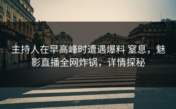 主持人在早高峰时遭遇爆料 窒息，魅影直播全网炸锅，详情探秘