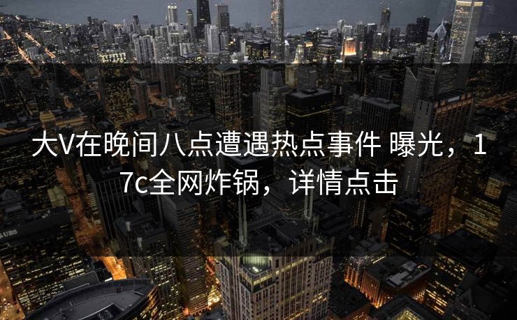 大V在晚间八点遭遇热点事件 曝光，17c全网炸锅，详情点击