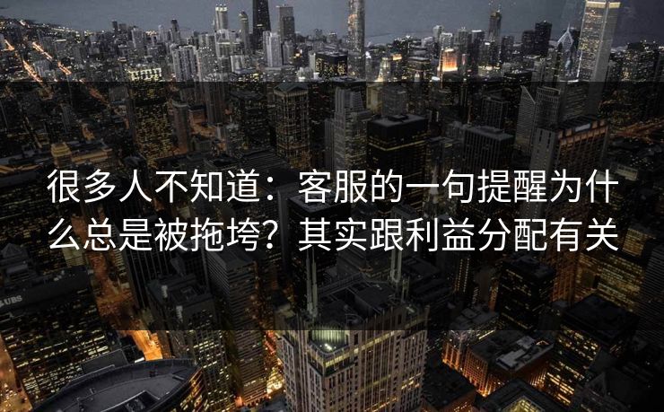 很多人不知道：客服的一句提醒为什么总是被拖垮？其实跟利益分配有关
