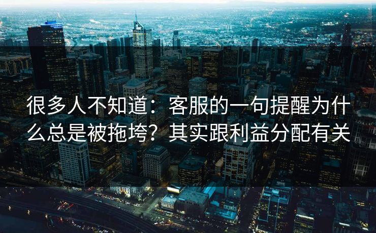 很多人不知道：客服的一句提醒为什么总是被拖垮？其实跟利益分配有关