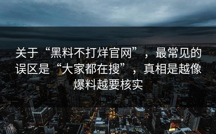 关于“黑料不打烊官网”，最常见的误区是“大家都在搜”，真相是越像爆料越要核实