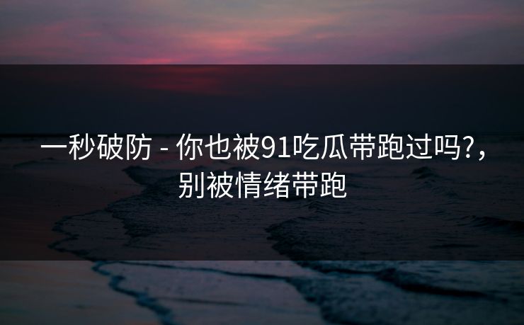 一秒破防 - 你也被91吃瓜带跑过吗?，别被情绪带跑